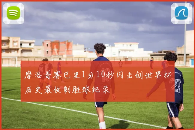 摩洛哥赛巴里1分10秒闪击创世界杯历史最快制胜球纪录
