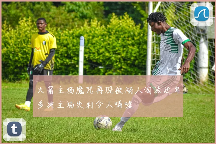 火箭主场魔咒再现被湖人淘汰近年多次主场失利令人唏嘘