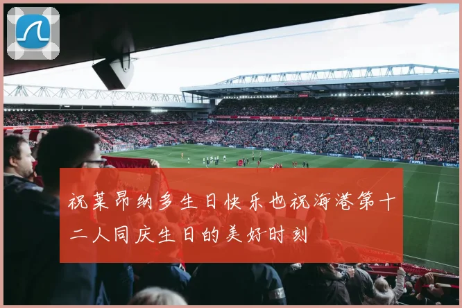祝莱昂纳多生日快乐也祝海港第十二人同庆生日的美好时刻