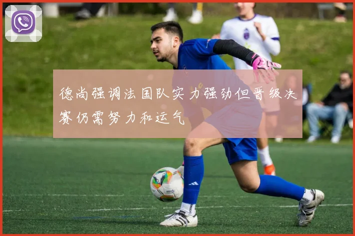 德尚强调法国队实力强劲但晋级决赛仍需努力和运气