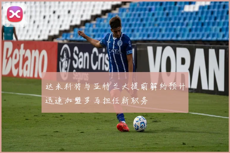 达米科将与亚特兰大提前解约预计迅速加盟罗马担任新职务