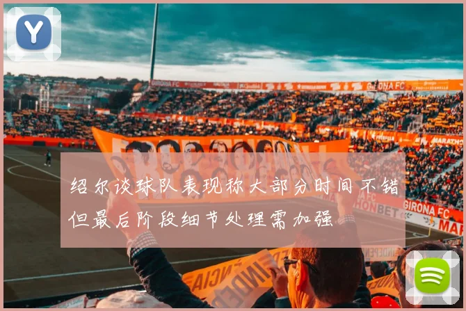 绍尔谈球队表现称大部分时间不错但最后阶段细节处理需加强
