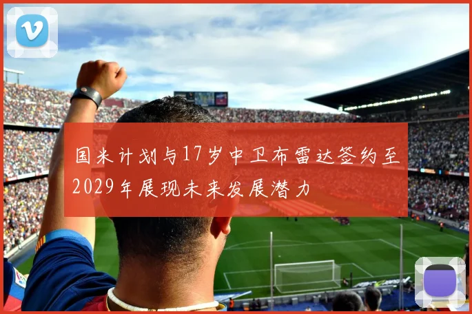 国米计划与17岁中卫布雷达签约至2029年展现未来发展潜力
