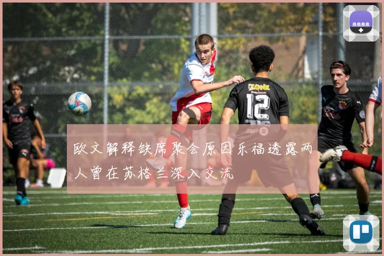 欧文解释缺席聚会原因乐福透露两人曾在苏格兰深入交流