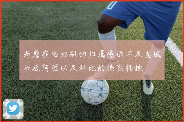 老詹在洛杉矶的归属感远不及克城和迈阿密以及科比的热烈拥抱