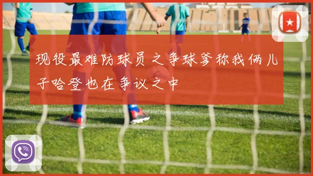 现役最难防球员之争球爹称我俩儿子哈登也在争议之中