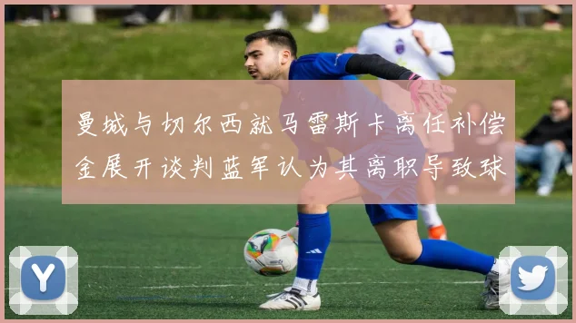 曼城与切尔西就马雷斯卡离任补偿金展开谈判蓝军认为其离职导致球队崩盘