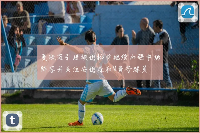 曼联若引进埃德松将继续加强中场阵容并关注安德森和M费等球员